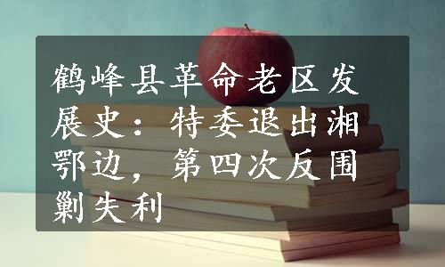 鹤峰县革命老区发展史：特委退出湘鄂边，第四次反围剿失利