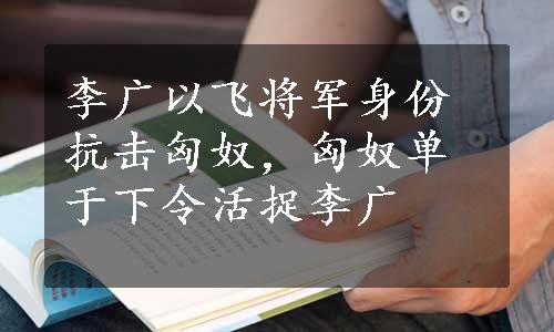 李广以飞将军身份抗击匈奴，匈奴单于下令活捉李广