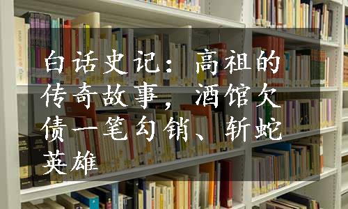 白话史记：高祖的传奇故事，酒馆欠债一笔勾销、斩蛇英雄