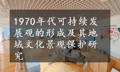 1970年代可持续发展观的形成及其地域文化景观保护研究