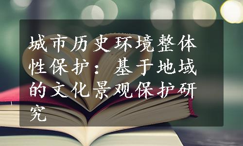 城市历史环境整体性保护：基于地域的文化景观保护研究