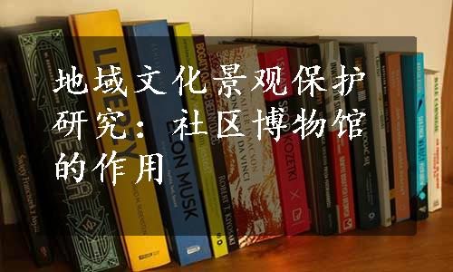 地域文化景观保护研究：社区博物馆的作用