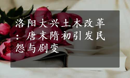 洛阳大兴土木改革：唐末隋初引发民怨与剧变