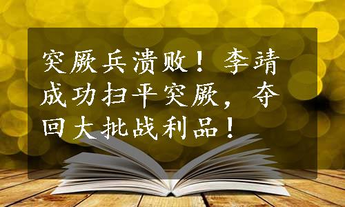 突厥兵溃败！李靖成功扫平突厥，夺回大批战利品！