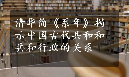 清华简《系年》揭示中国古代共和和共和行政的关系