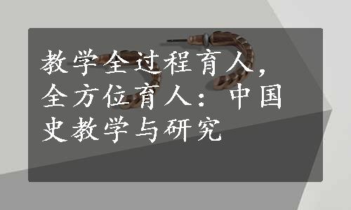 教学全过程育人，全方位育人：中国史教学与研究