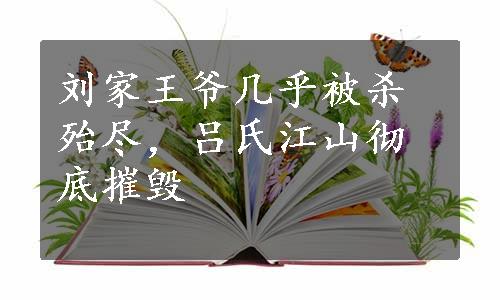 刘家王爷几乎被杀殆尽，吕氏江山彻底摧毁