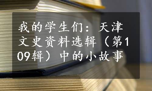 我的学生们：天津文史资料选辑（第109辑）中的小故事