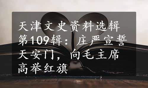 天津文史资料选辑第109辑：庄严宣誓天安门，向毛主席高举红旗