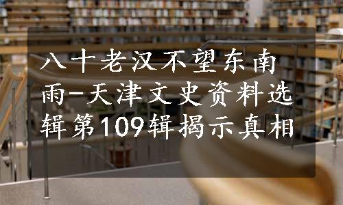 八十老汉不望东南雨-天津文史资料选辑第109辑揭示真相