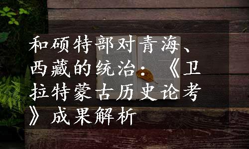 和硕特部对青海、西藏的统治：《卫拉特蒙古历史论考》成果解析