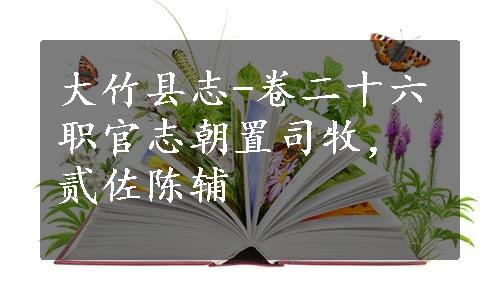 大竹县志-卷二十六职官志朝置司牧，贰佐陈辅