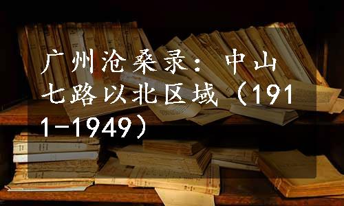 广州沧桑录：中山七路以北区域（1911-1949）