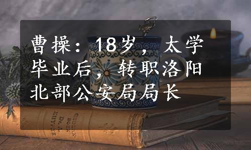 曹操：18岁，太学毕业后，转职洛阳北部公安局局长