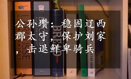 公孙瓒：稳固辽西郡太守，保护刘家，击退鲜卑骑兵