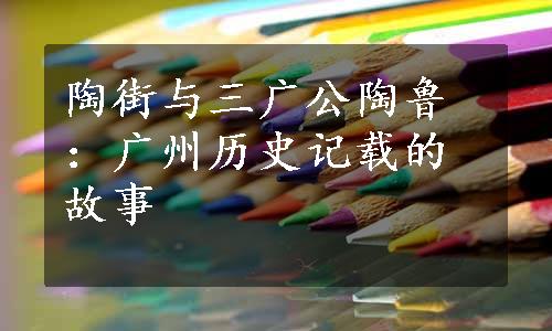 陶街与三广公陶鲁：广州历史记载的故事