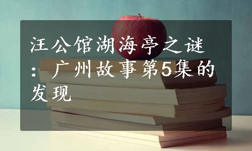 汪公馆湖海亭之谜：广州故事第5集的发现