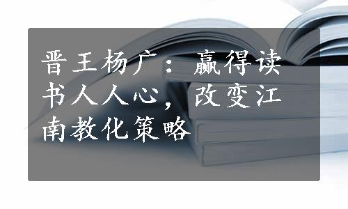 晋王杨广：赢得读书人人心，改变江南教化策略