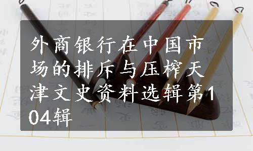 外商银行在中国市场的排斥与压榨
天津文史资料选辑第104辑