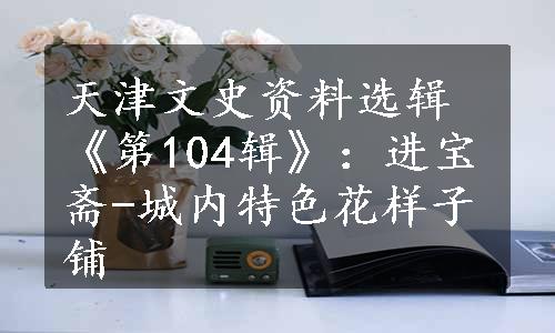 天津文史资料选辑《第104辑》：进宝斋-城内特色花样子铺