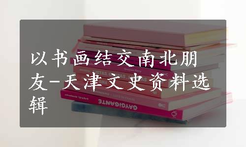 以书画结交南北朋友-天津文史资料选辑