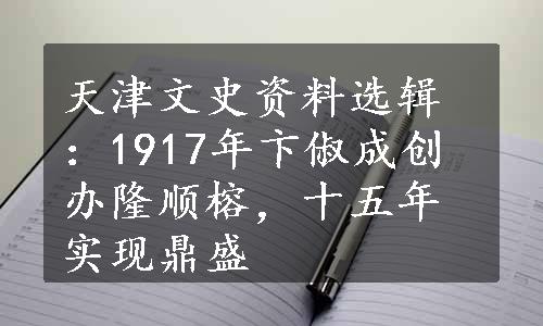 天津文史资料选辑：1917年卞俶成创办隆顺榕，十五年实现鼎盛