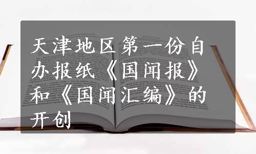 天津地区第一份自办报纸《国闻报》和《国闻汇编》的开创