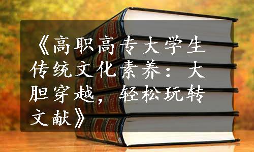 《高职高专大学生传统文化素养：大胆穿越，轻松玩转文献》