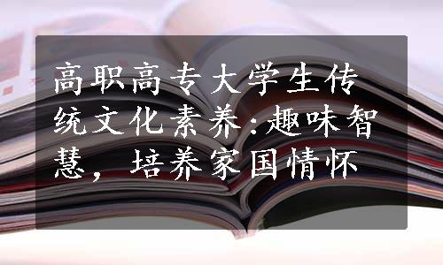 高职高专大学生传统文化素养:趣味智慧，培养家国情怀