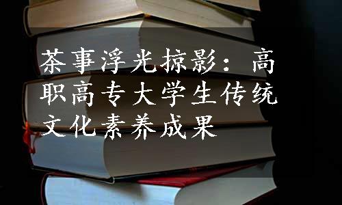 茶事浮光掠影：高职高专大学生传统文化素养成果