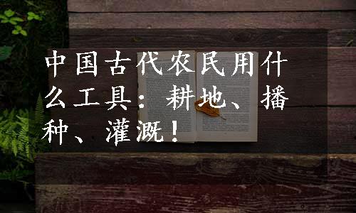 中国古代农民用什么工具：耕地、播种、灌溉！