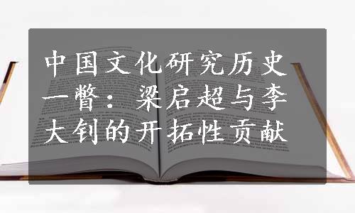 中国文化研究历史一瞥：梁启超与李大钊的开拓性贡献