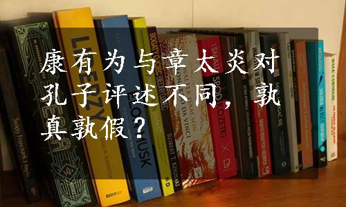 康有为与章太炎对孔子评述不同，孰真孰假？