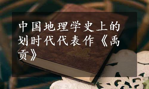 中国地理学史上的划时代代表作《禹贡》