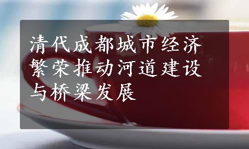 清代成都城市经济繁荣推动河道建设与桥梁发展