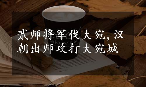 贰师将军伐大宛,汉朝出师攻打大宛城