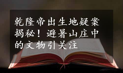 乾隆帝出生地疑案揭秘！避暑山庄中的文物引关注