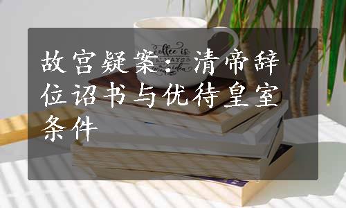 故宫疑案：清帝辞位诏书与优待皇室条件