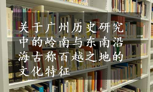 关于广州历史研究中的岭南与东南沿海古称百越之地的文化特征