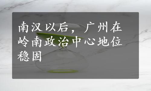 南汉以后，广州在岭南政治中心地位稳固