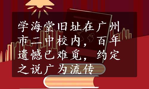 学海堂旧址在广州市二中校内，百年遗憾已难觅，约定之说广为流传