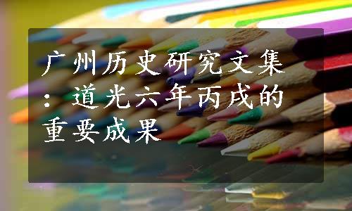 广州历史研究文集：道光六年丙戌的重要成果