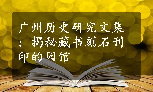 广州历史研究文集：揭秘藏书刻石刊印的园馆