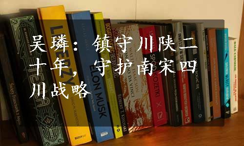 吴璘：镇守川陕二十年，守护南宋四川战略