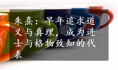 朱熹：早年追求道义与真理，成为进士与格物致知的代表