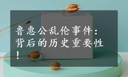 鲁惠公乱伦事件：背后的历史重要性！