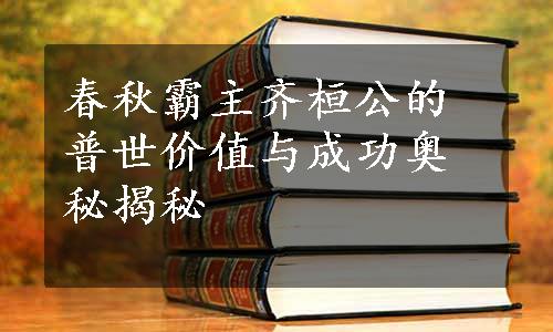 春秋霸主齐桓公的普世价值与成功奥秘揭秘