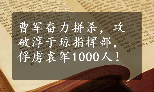 曹军奋力拼杀，攻破淳于琼指挥部，俘虏袁军1000人！