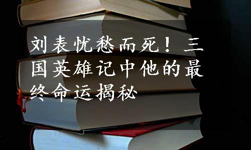 刘表忧愁而死！三国英雄记中他的最终命运揭秘