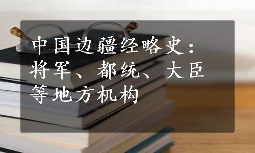 中国边疆经略史：将军、都统、大臣等地方机构